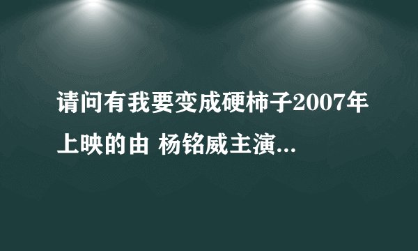 请问有我要变成硬柿子2007年上映的由 杨铭威主演的在线免费播放资源