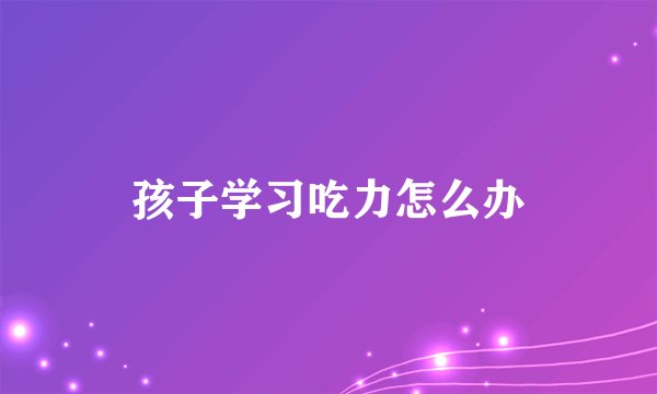孩子学习吃力怎么办