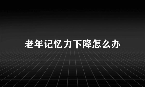 老年记忆力下降怎么办