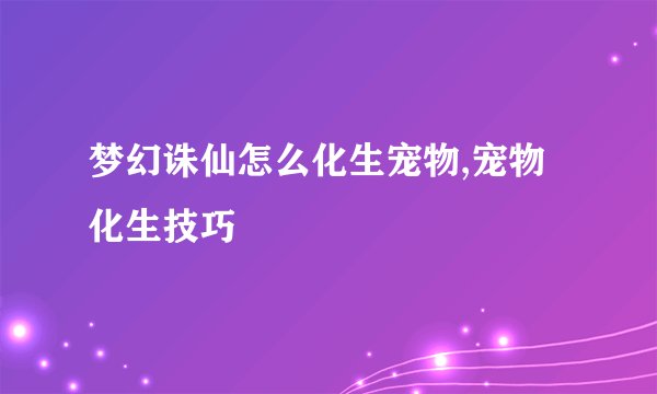 梦幻诛仙怎么化生宠物,宠物化生技巧