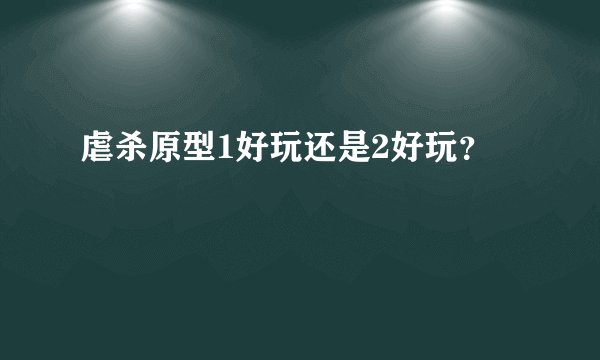 虐杀原型1好玩还是2好玩？