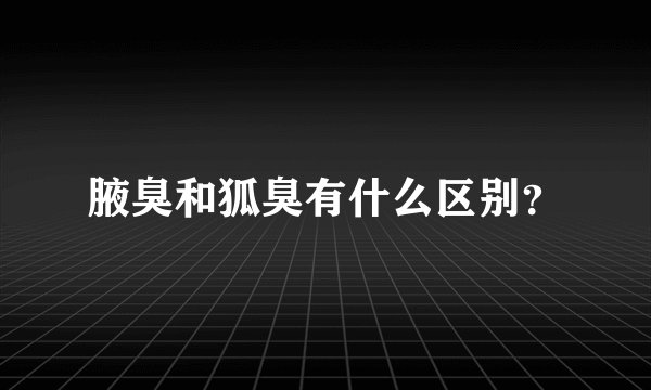腋臭和狐臭有什么区别？