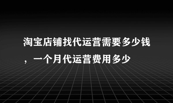 淘宝店铺找代运营需要多少钱，一个月代运营费用多少