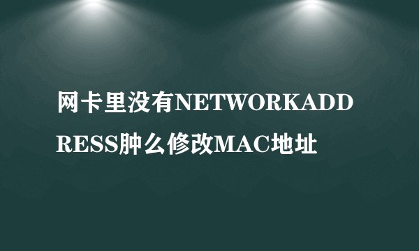 网卡里没有NETWORKADDRESS肿么修改MAC地址