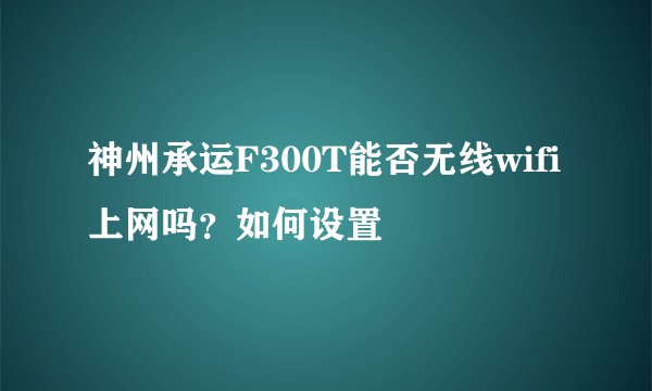 神州承运F300T能否无线wifi上网吗？如何设置