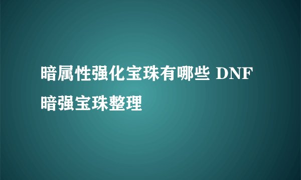 暗属性强化宝珠有哪些 DNF暗强宝珠整理
