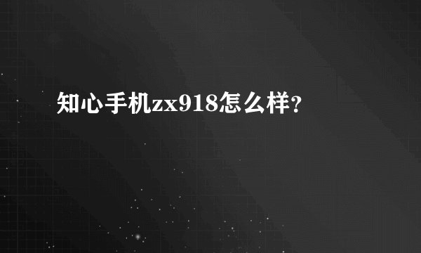 知心手机zx918怎么样？
