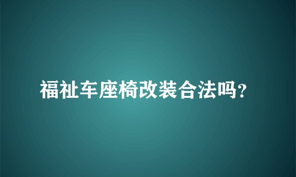 福祉车座椅改装合法吗?
