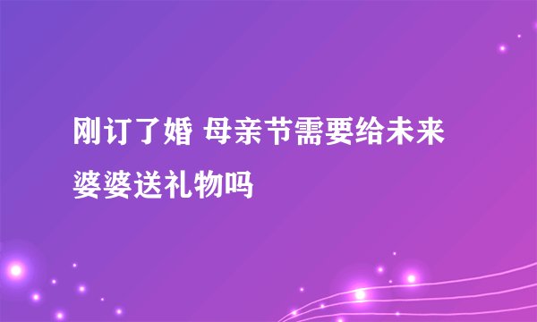 刚订了婚 母亲节需要给未来婆婆送礼物吗