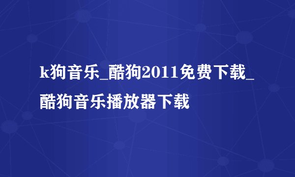 k狗音乐_酷狗2011免费下载_酷狗音乐播放器下载