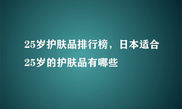25岁护肤品排行榜，日本适合25岁的护肤品有哪些