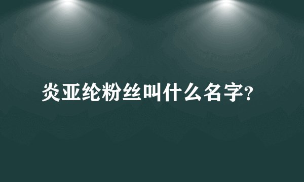 炎亚纶粉丝叫什么名字？