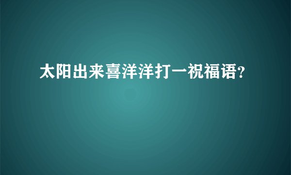 太阳出来喜洋洋打一祝福语？