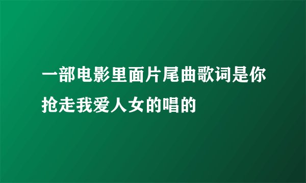 一部电影里面片尾曲歌词是你抢走我爱人女的唱的