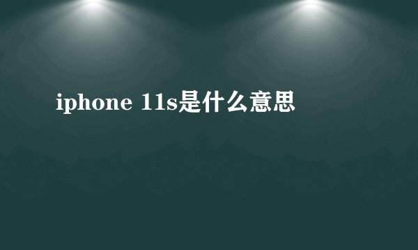 iphone 11s是什么意思