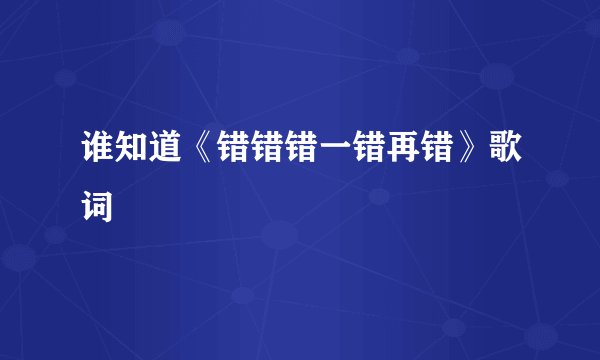 谁知道《错错错一错再错》歌词