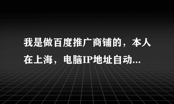 我是做百度推广商铺的，本人在上海，电脑IP地址自动获取的却是北京，我百度推广区域设置的是上海本地，