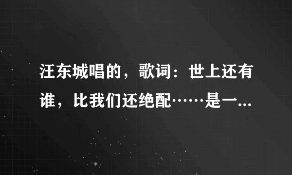 汪东城唱的，歌词：世上还有谁，比我们还绝配……是一部偶像剧的主题曲或者插曲，求歌名