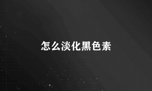 怎么淡化黑色素