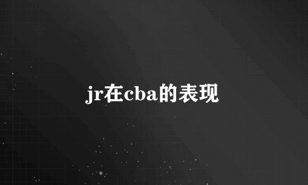 jr在cba的表现