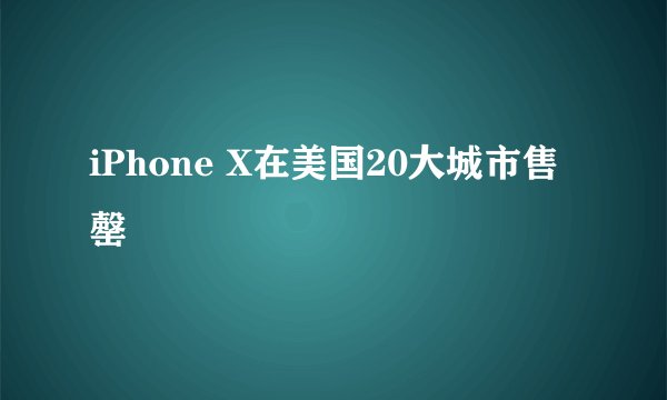 iPhone X在美国20大城市售罄