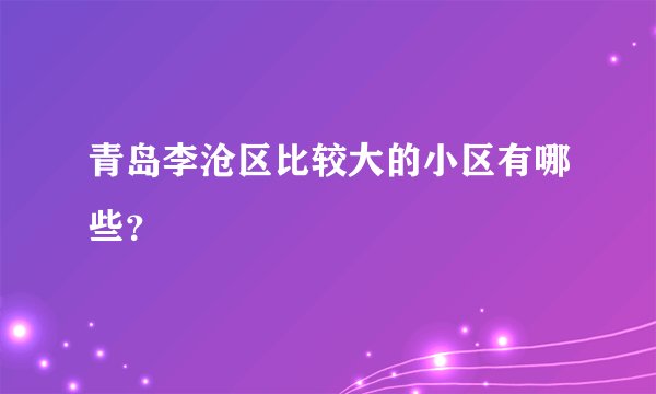 青岛李沧区比较大的小区有哪些？