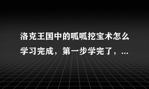 洛克王国中的呱呱挖宝术怎么学习完成，第一步学完了，第二，第三步怎么学，请详细解答。
