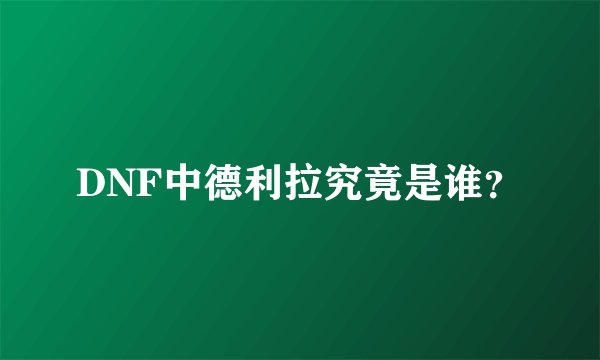 DNF中德利拉究竟是谁?