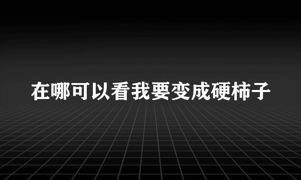 在哪可以看我要变成硬柿子