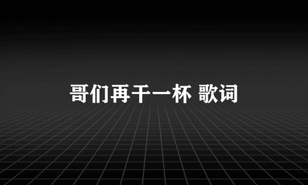 哥们再干一杯 歌词