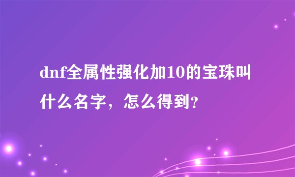 dnf全属性强化加10的宝珠叫什么名字，怎么得到？