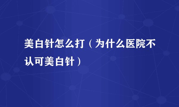 美白针怎么打（为什么医院不认可美白针）