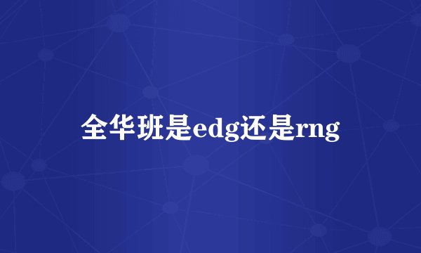 全华班是edg还是rng