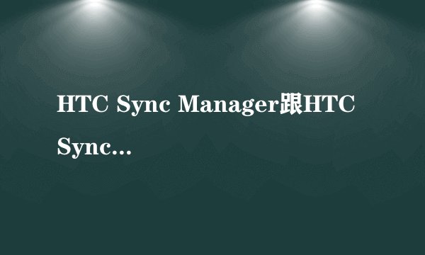 HTC Sync Manager跟HTC Sync相比有什么不一样？拜托了各位 谢谢