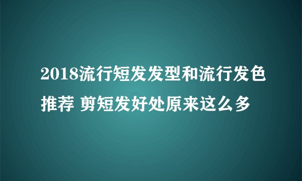 2018流行短发发型和流行发色推荐 剪短发好处原来这么多