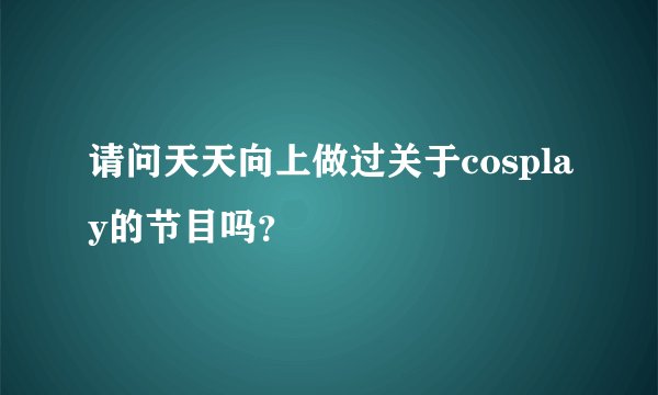 请问天天向上做过关于cosplay的节目吗？