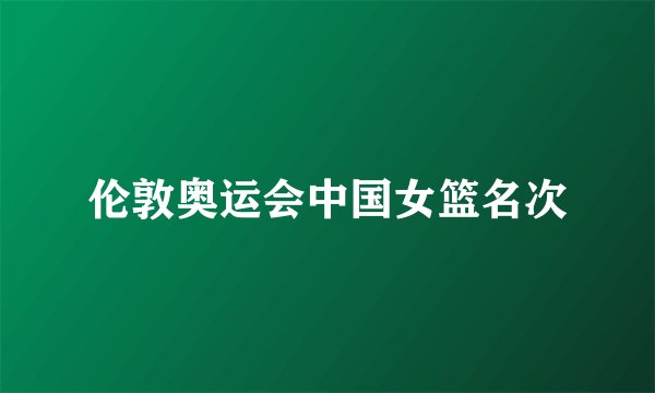 伦敦奥运会中国女篮名次