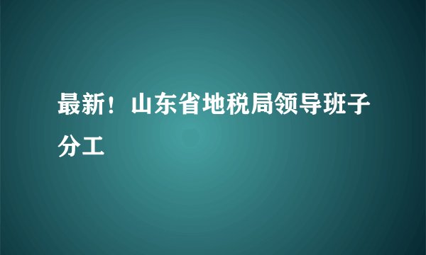 最新！山东省地税局领导班子分工