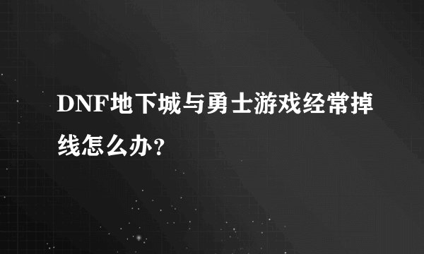 DNF地下城与勇士游戏经常掉线怎么办？