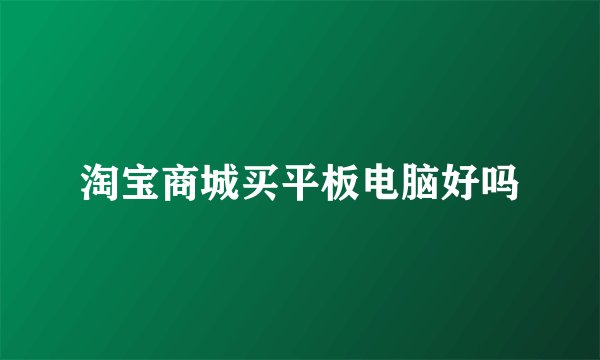 淘宝商城买平板电脑好吗
