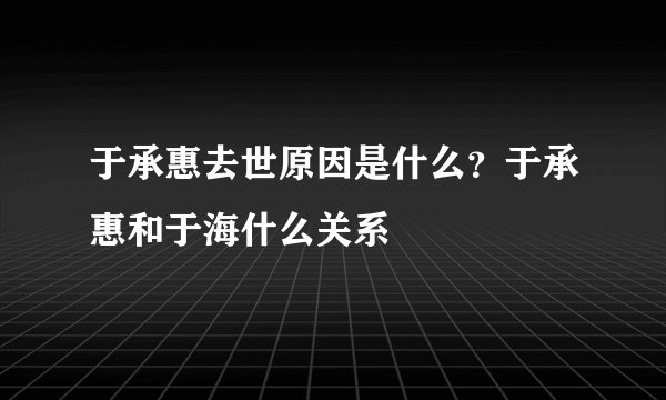 于承惠去世原因是什么？于承惠和于海什么关系