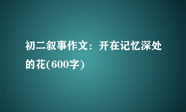 初二叙事作文:开在记忆深处的花(600字)