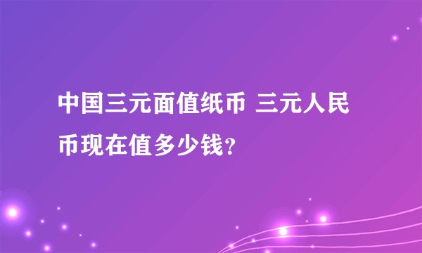 中国三元面值纸币 三元人民币现在值多少钱？