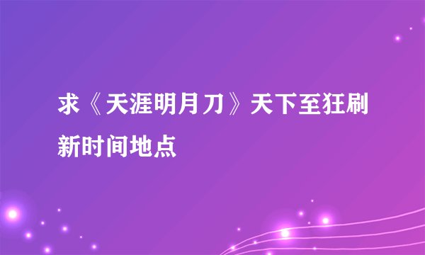 求《天涯明月刀》天下至狂刷新时间地点