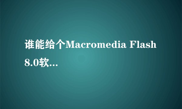 谁能给个Macromedia Flash 8.0软件的序列号？