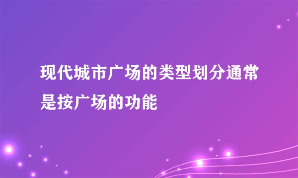 现代城市广场的类型划分通常是按广场的功能