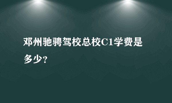 邓州驰骋驾校总校C1学费是多少？