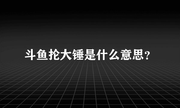 斗鱼抡大锤是什么意思？