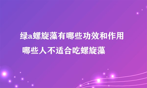 绿a螺旋藻有哪些功效和作用 哪些人不适合吃螺旋藻