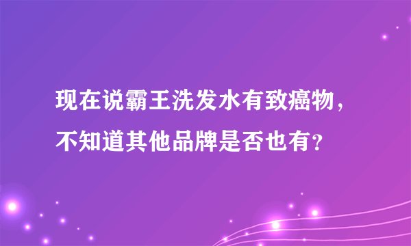 现在说霸王洗发水有致癌物，不知道其他品牌是否也有？